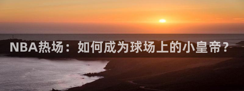 NBA热场：如何成为球场上的小皇帝？